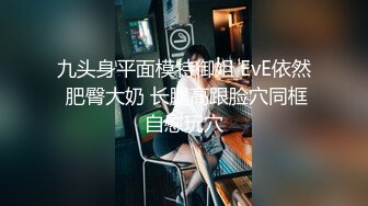 九头身平面模特御姐 EvE依然 肥臀大奶 长腿高跟脸穴同框自慰玩穴