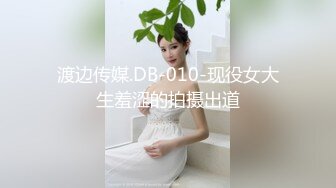 渡边传媒.DB-010-现役女大生羞涩的拍摄出道