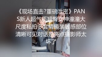 《现场直击?重磅泄密》PANS新人超气质翘臀女神潼潼大尺度私拍多套情趣装敏感部位清晰可见对话是亮点摄影师太坏了