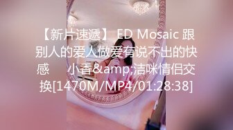 【新片速遞】 ED Mosaic 跟别人的爱人做爱有说不出的快感❤️小香&amp;洁咪情侣交换[1470M/MP4/01:28:38]