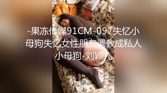 -果冻传媒91CM-097失忆小母狗失忆女性朋友调教成私人小母狗-刘颖儿