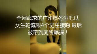 全网疯求的广州燃冬酒吧瓜 女生轮流跟4个男生接吻 最后被带到厕所爆操！