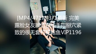 [MP4/471M]3/1最新 完美露脸女友颜值在线手指掰穴紧致的很无套打桩鲍鱼VIP1196