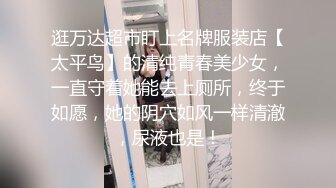 逛万达超市盯上名牌服装店【太平鸟】的清纯青春美少女，一直守着她能去上厕所，终于如愿，她的阴穴如风一样清澈，尿液也是！