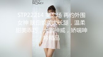 STP22214 第二场 再约外围女神 肤白貌美大长腿，温柔甜美乖巧，大展神威，娇喘呻吟精品