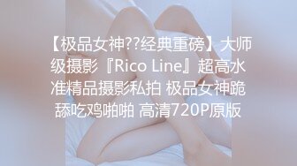 【极品女神??经典重磅】大师级摄影『Rico Line』超高水准精品摄影私拍 极品女神跪舔吃鸡啪啪 高清720P原版