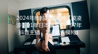 2024年推特约啪大神【凌凌漆】01年日本留学生，97年抖音主播，168素人模特1