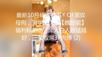 最新10月硬核媚黑！OF黑奴母狗，留学生伪娘【魏珍妮】福利私拍②，黑人白人越猛越好，一菊双屌3P肉搏 (2)