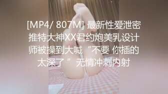 [MP4/ 807M] 最新性爱泄密推特大神XX君约炮美乳设计师被操到大喊“不要 你插的太深了 ”无情冲刺内射