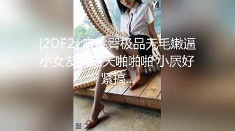 [2DF2] 蜜桃臀极品无毛嫩逼小女友大白天啪啪啪 小屄好紧搞...