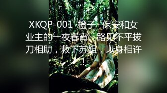 XKQP-001 ·橙子 · 保安和女业主的一夜春宵。路见不平拔刀相助，救下苏姐，以身相许！