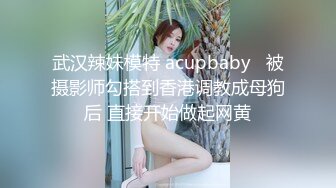 武汉辣妹模特 acupbaby   被摄影师勾搭到香港调教成母狗后 直接开始做起网黄