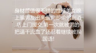 身材颜值很不错的性感美女晚上骗男友出来遛狗却偷偷到酒店上门援交,第一次就被男的把逼干流血了还忍着继续被操.国语!