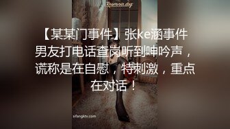 【某某门事件】张ke涵事件 男友打电话查岗听到呻吟声，谎称是在自慰，特刺激，重点在对话！