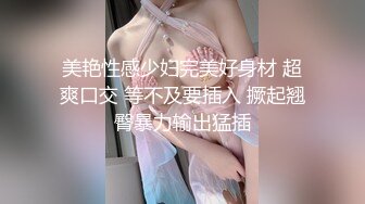 美艳性感少妇完美好身材 超爽口交 等不及要插入 撅起翘臀暴力输出猛插