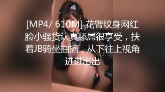 [MP4/ 610M] 花臂纹身网红脸小骚货认真舔屌很享受，扶着JB骑坐抽插，从下往上视角进进出出