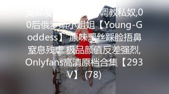 臭脚凌辱,脏鞋臭袜调教私奴,00后俄罗斯小姐姐【Young-Goddess】 原味黑丝踩脸捂鼻窒息残虐 极品颜值反差强烈,Onlyfans高清原档合集【293V】 (78)