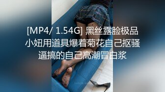 [MP4/ 1.54G] 黑丝露脸极品小妞用道具爆着菊花自己抠骚逼搞的自己高潮冒白浆