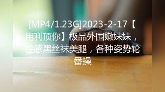 [MP4/1.23G]2023-2-17【用利顶你】极品外围嫩妹妹，性感黑丝袜美腿，各种姿势轮番操