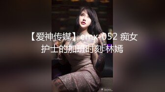 【爱神传媒】emx-052 痴女护士的加班时刻 林嫣