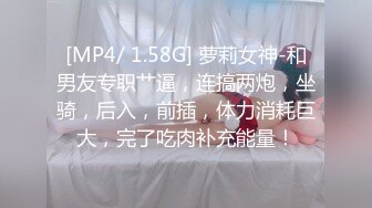 [MP4/ 1.58G] 萝莉女神-和男友专职艹逼，连搞两炮，坐骑，后入，前插，体力消耗巨大，完了吃肉补充能量！