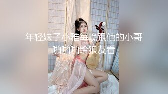 年轻妹子小雅每晚跟他的小哥啪啪啪给狼友看