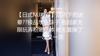 【日式MJ推荐】甜点下药迷晕??极品学生妹子 拖回家无限玩弄粉嫩酮体 被无套操了一次又一次