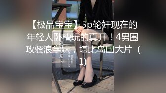 【极品宝宝】5p轮奸现在的年轻人卧槽玩的真开！4男围攻骚浪学妹，堪比岛国大片  (1)