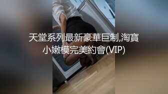 天堂系列最新豪華巨制,淘寶小嫩模完美約會(VIP)