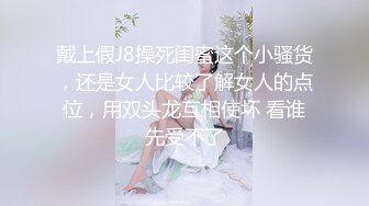 戴上假J8操死闺蜜这个小骚货，还是女人比较了解女人的点位，用双头龙互相使坏 看谁先受不了