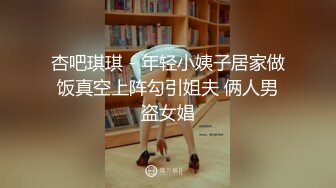 杏吧琪琪 - 年轻小姨子居家做饭真空上阵勾引姐夫 俩人男盗女娼