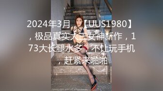 2024年3月，【UUS1980】，极品真实大三女神新作，173大长腿水多，不让玩手机，赶紧来啪啪