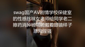 swag国产AV剧情学校保健室的性感丝袜女老师给同学老二擦药消肿被啪啪戴着眼镜样子非常淫骚