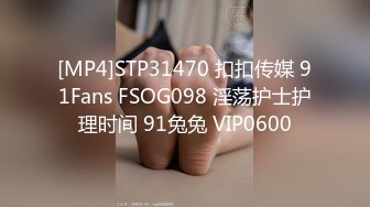 [MP4]STP31470 扣扣传媒 91Fans FSOG098 淫荡护士护理时间 91兔兔 VIP0600