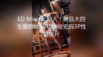 ED Mosaic 新人！极品大四生爱丽丝AV初体验无码3P性爱影片