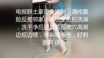 电报群土豪重金定制，清纯露脸反差邻家小妹居家自拍洗澡，洗干净后道具紫薇嫩穴高潮边抠边喷，嗲叫喊爸爸，好刺激啊 (8)