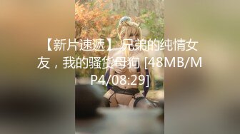 【新片速遞】 兄弟的纯情女友，我的骚货母狗 [48MB/MP4/08:29]