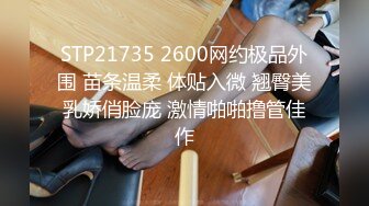 STP21735 2600网约极品外围 苗条温柔 体贴入微 翘臀美乳娇俏脸庞 激情啪啪撸管佳作