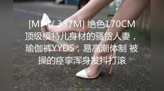 [MP4/ 337M] 绝色170CM顶级模特儿身材的骚货人妻，瑜伽裤YYDS，易高潮体制 被操的痉挛浑身发抖打滚