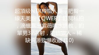 超頂級NTR綠帽人妻，肥臀一線天美鮑【QWER】訂閱私拍，滴蠟露出紫薇噴水調教，約單男3P內射，刷鍋狠人～稀缺資源勁爆收藏 (10)