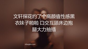 文轩探花约了个高颜值性感黑衣妹子啪啪 口交互舔床边抱腿大力抽插