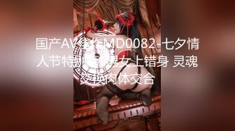 国产AV佳作MD0082-七夕情人节特別篇  男女上错身 灵魂交换肉体交合