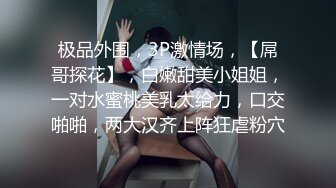 极品外围，3P激情场，【屌哥探花】，白嫩甜美小姐姐，一对水蜜桃美乳太给力，口交啪啪，两大汉齐上阵狂虐粉穴