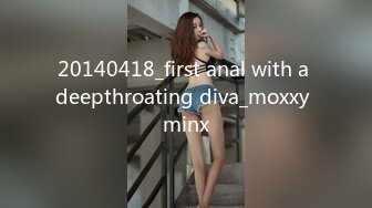 20140418_first anal with a deepthroating diva_moxxy minx