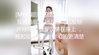 [MP4]超清纯颜值姐妹花双女互摸自慰 ，翘起圆润屁股掰开特写 ，叠罗汉骑在身上 ，翘起双腿掰穴让你看的更清楚