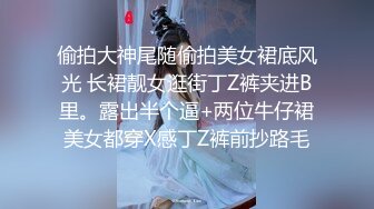 偷拍大神尾随偷拍美女裙底风光 长裙靓女逛街丁Z裤夹进B里。露出半个逼+两位牛仔裙美女都穿X感丁Z裤前抄路毛