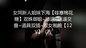 女同新人姐妹下海【哇塞棉花糖】双姝御姐~舔逼~逼逼交叠~道具双插~双女啪啪【12V】  (7)