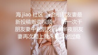 海.jiao 社区❤️合租朋友妻最新投稿贩卖视频❤️ 第一次干朋友妻中途朋友回来半夜朋友妻再次爬上我床被内射过瘾