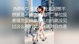 [MP4/1.3GB] “上班时想不想要是不特想被强奸”单位反差骚货女同事淫乱自拍就没见过这么骚的女人淫荡对白也是亮点