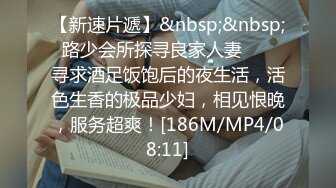 【新速片遞】&nbsp;&nbsp; 路少会所探寻良家人妻 ❤️ 寻求酒足饭饱后的夜生活，活色生香的极品少妇，相见恨晚，服务超爽！[186M/MP4/08:11]